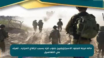 حالة حرجة للجنود الإسرائيليين جنوب غزة بسبب ارتفاع الحرارة.. تعرف على التفاصيل
